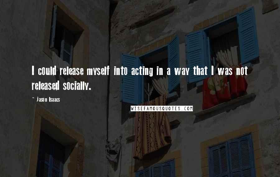 Jason Isaacs Quotes: I could release myself into acting in a way that I was not released socially.