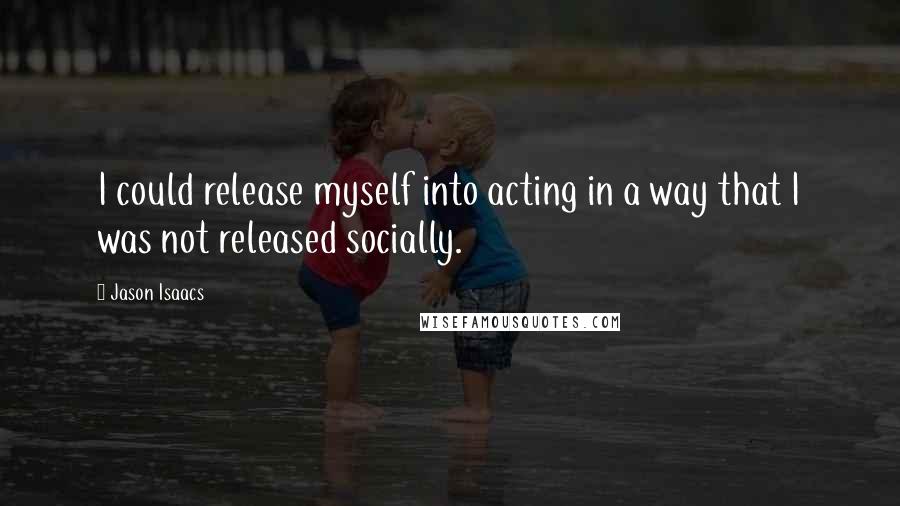 Jason Isaacs Quotes: I could release myself into acting in a way that I was not released socially.