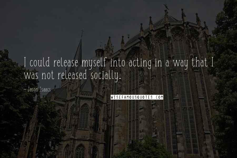 Jason Isaacs Quotes: I could release myself into acting in a way that I was not released socially.