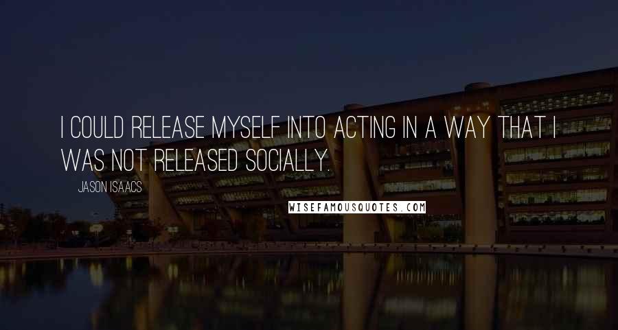Jason Isaacs Quotes: I could release myself into acting in a way that I was not released socially.