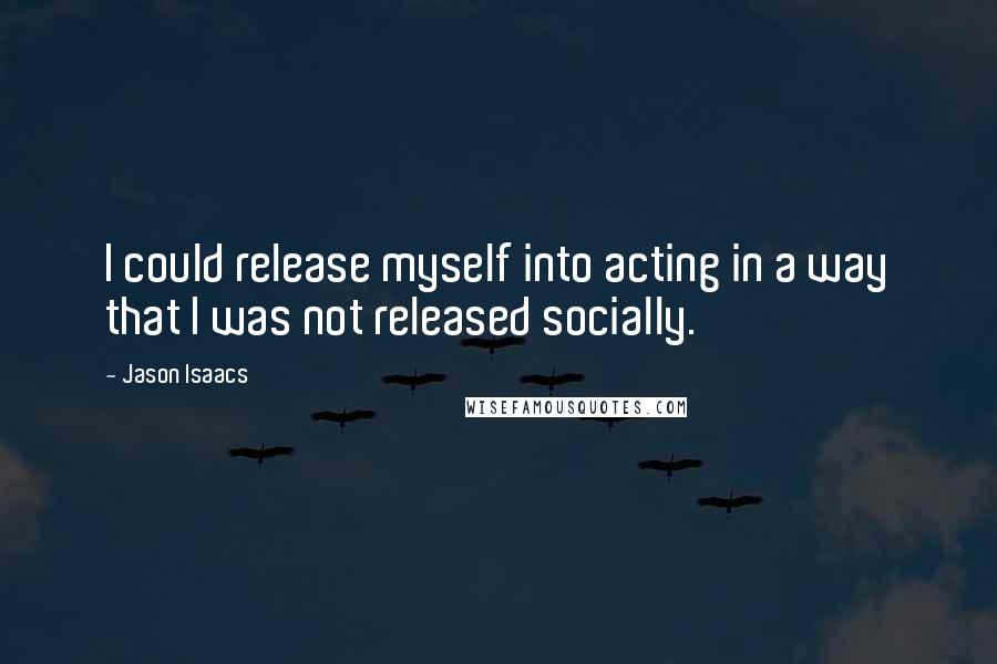 Jason Isaacs Quotes: I could release myself into acting in a way that I was not released socially.