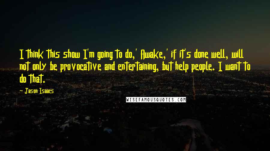 Jason Isaacs Quotes: I think this show I'm going to do,' Awake,' if it's done well, will not only be provocative and entertaining, but help people. I want to do that.