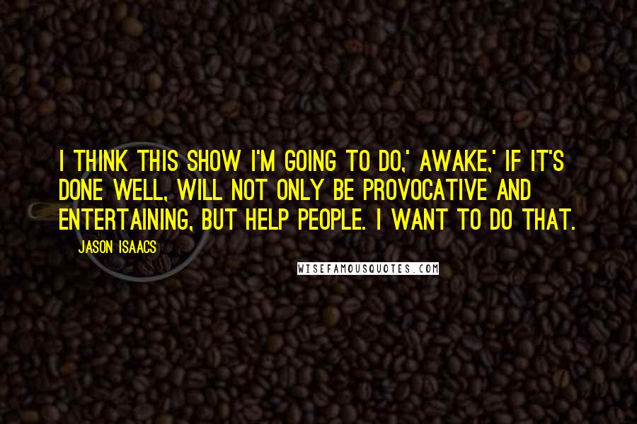 Jason Isaacs Quotes: I think this show I'm going to do,' Awake,' if it's done well, will not only be provocative and entertaining, but help people. I want to do that.