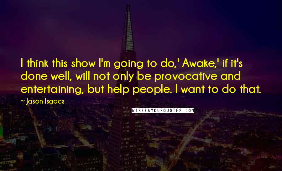 Jason Isaacs Quotes: I think this show I'm going to do,' Awake,' if it's done well, will not only be provocative and entertaining, but help people. I want to do that.