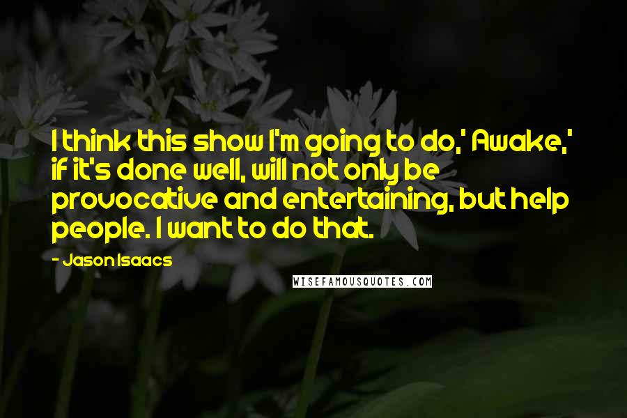 Jason Isaacs Quotes: I think this show I'm going to do,' Awake,' if it's done well, will not only be provocative and entertaining, but help people. I want to do that.