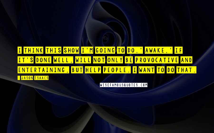 Jason Isaacs Quotes: I think this show I'm going to do,' Awake,' if it's done well, will not only be provocative and entertaining, but help people. I want to do that.