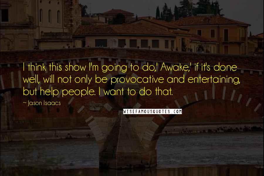 Jason Isaacs Quotes: I think this show I'm going to do,' Awake,' if it's done well, will not only be provocative and entertaining, but help people. I want to do that.