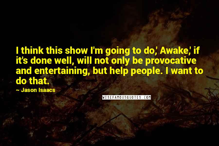 Jason Isaacs Quotes: I think this show I'm going to do,' Awake,' if it's done well, will not only be provocative and entertaining, but help people. I want to do that.