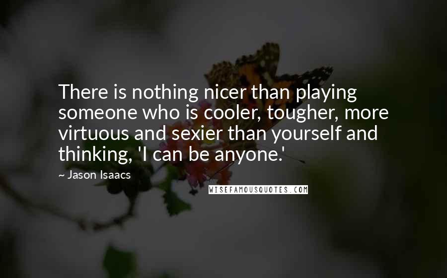 Jason Isaacs Quotes: There is nothing nicer than playing someone who is cooler, tougher, more virtuous and sexier than yourself and thinking, 'I can be anyone.'