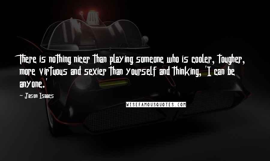 Jason Isaacs Quotes: There is nothing nicer than playing someone who is cooler, tougher, more virtuous and sexier than yourself and thinking, 'I can be anyone.'