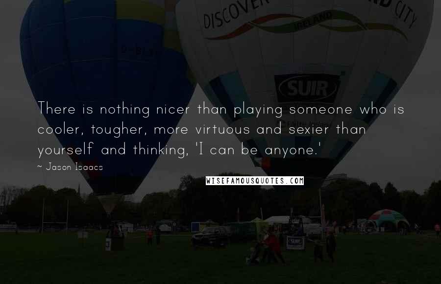 Jason Isaacs Quotes: There is nothing nicer than playing someone who is cooler, tougher, more virtuous and sexier than yourself and thinking, 'I can be anyone.'