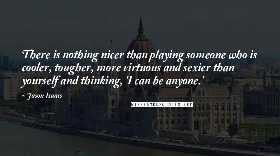 Jason Isaacs Quotes: There is nothing nicer than playing someone who is cooler, tougher, more virtuous and sexier than yourself and thinking, 'I can be anyone.'