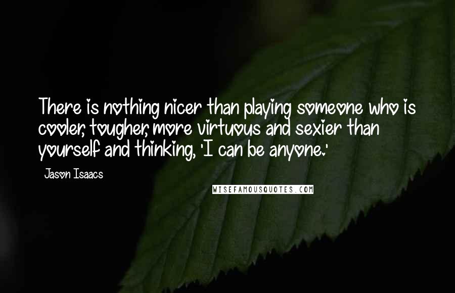 Jason Isaacs Quotes: There is nothing nicer than playing someone who is cooler, tougher, more virtuous and sexier than yourself and thinking, 'I can be anyone.'