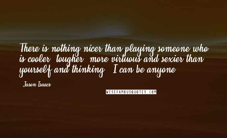 Jason Isaacs Quotes: There is nothing nicer than playing someone who is cooler, tougher, more virtuous and sexier than yourself and thinking, 'I can be anyone.'