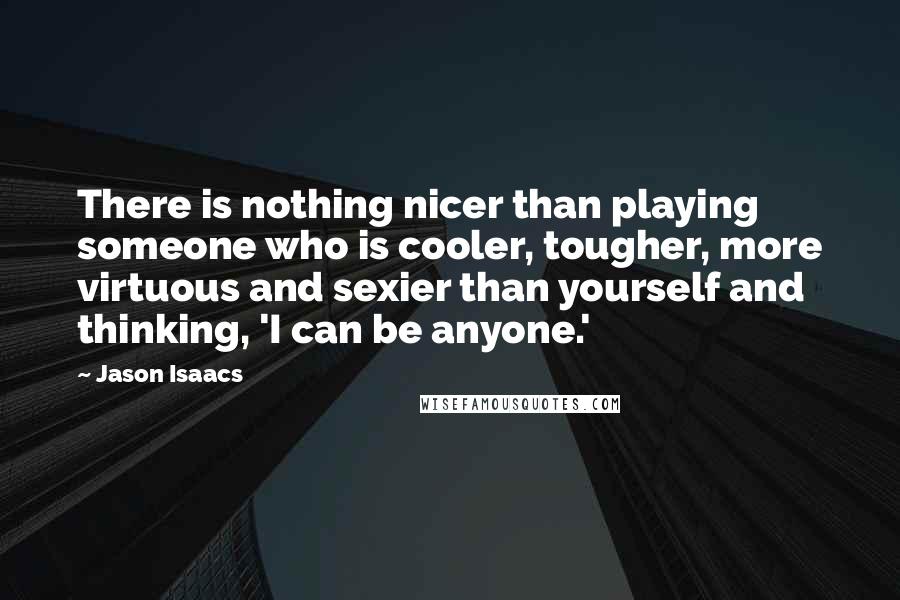 Jason Isaacs Quotes: There is nothing nicer than playing someone who is cooler, tougher, more virtuous and sexier than yourself and thinking, 'I can be anyone.'