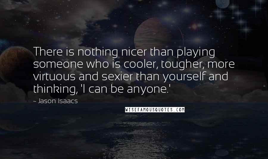 Jason Isaacs Quotes: There is nothing nicer than playing someone who is cooler, tougher, more virtuous and sexier than yourself and thinking, 'I can be anyone.'