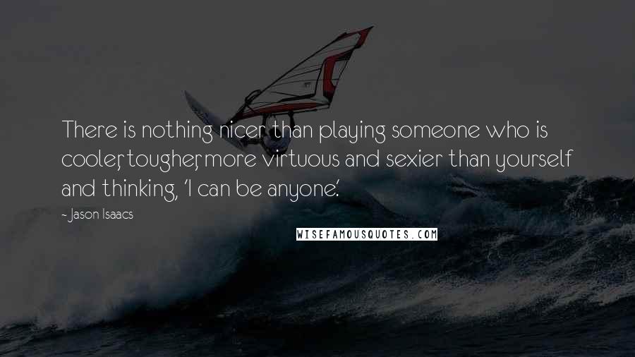 Jason Isaacs Quotes: There is nothing nicer than playing someone who is cooler, tougher, more virtuous and sexier than yourself and thinking, 'I can be anyone.'