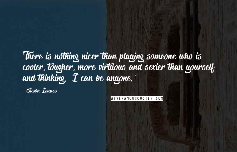 Jason Isaacs Quotes: There is nothing nicer than playing someone who is cooler, tougher, more virtuous and sexier than yourself and thinking, 'I can be anyone.'