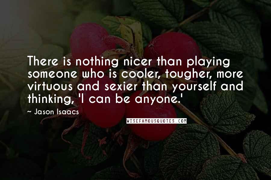 Jason Isaacs Quotes: There is nothing nicer than playing someone who is cooler, tougher, more virtuous and sexier than yourself and thinking, 'I can be anyone.'