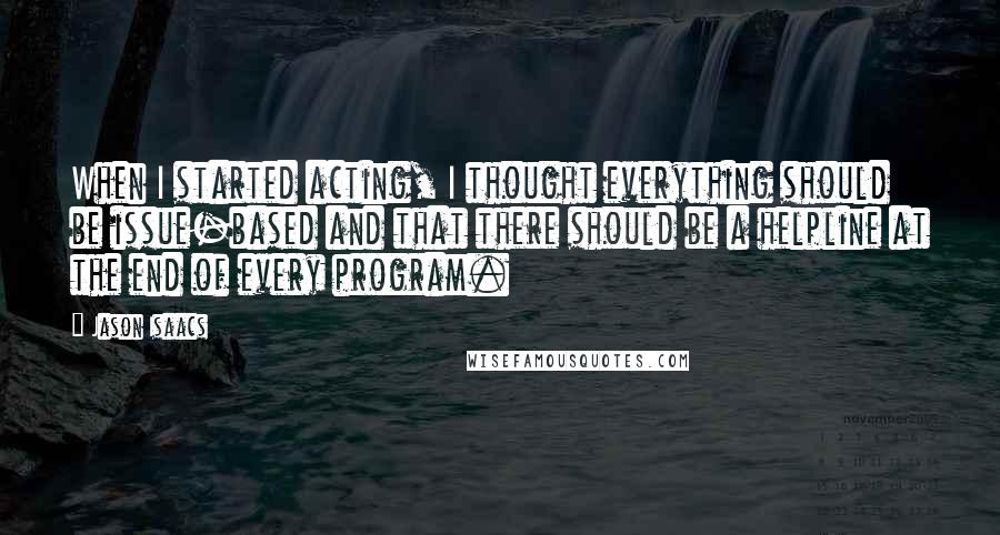 Jason Isaacs Quotes: When I started acting, I thought everything should be issue-based and that there should be a helpline at the end of every program.