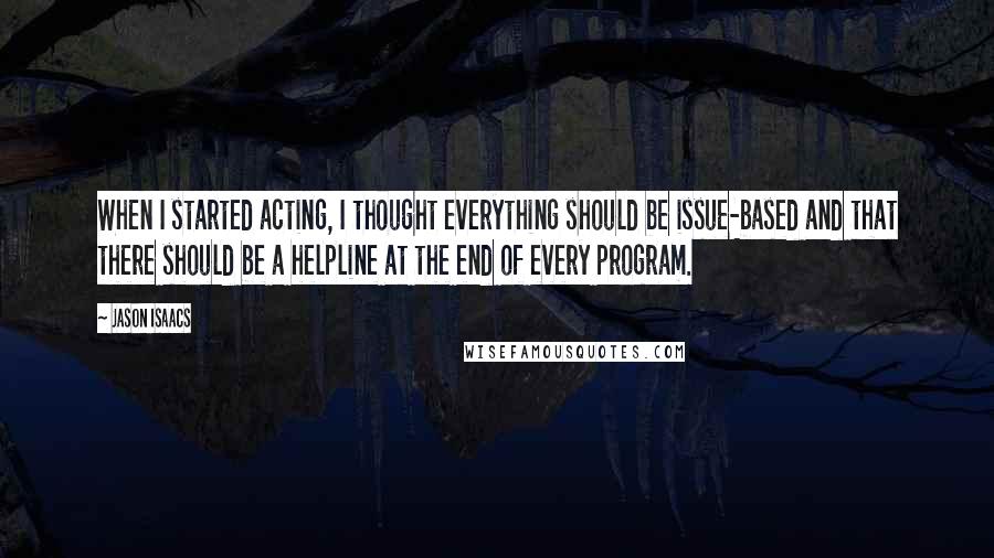 Jason Isaacs Quotes: When I started acting, I thought everything should be issue-based and that there should be a helpline at the end of every program.