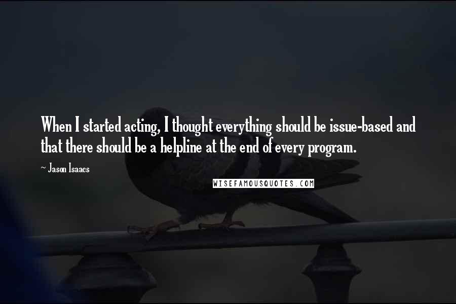 Jason Isaacs Quotes: When I started acting, I thought everything should be issue-based and that there should be a helpline at the end of every program.