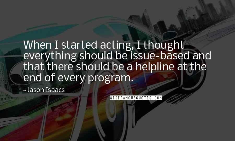 Jason Isaacs Quotes: When I started acting, I thought everything should be issue-based and that there should be a helpline at the end of every program.