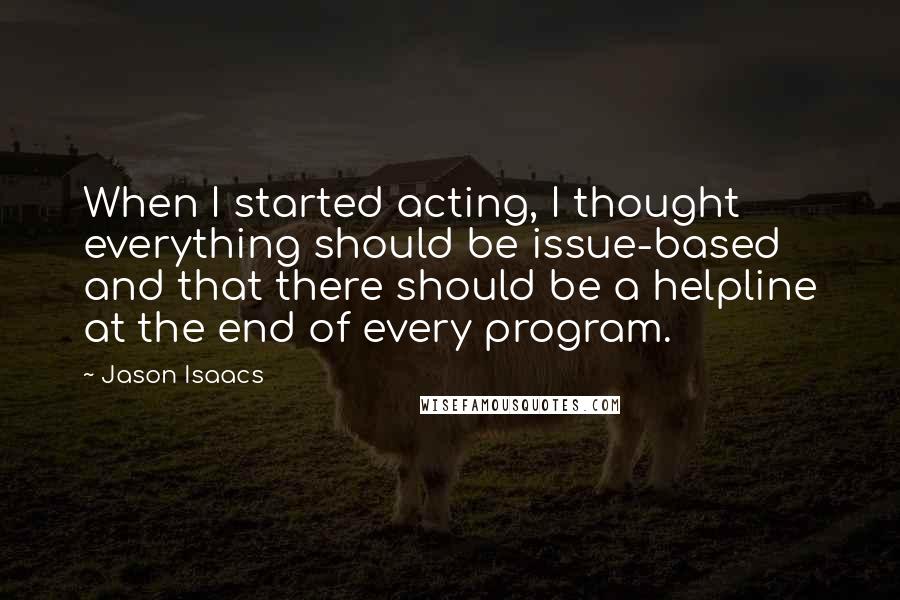 Jason Isaacs Quotes: When I started acting, I thought everything should be issue-based and that there should be a helpline at the end of every program.