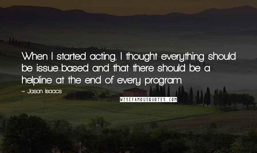 Jason Isaacs Quotes: When I started acting, I thought everything should be issue-based and that there should be a helpline at the end of every program.