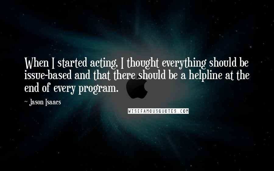 Jason Isaacs Quotes: When I started acting, I thought everything should be issue-based and that there should be a helpline at the end of every program.