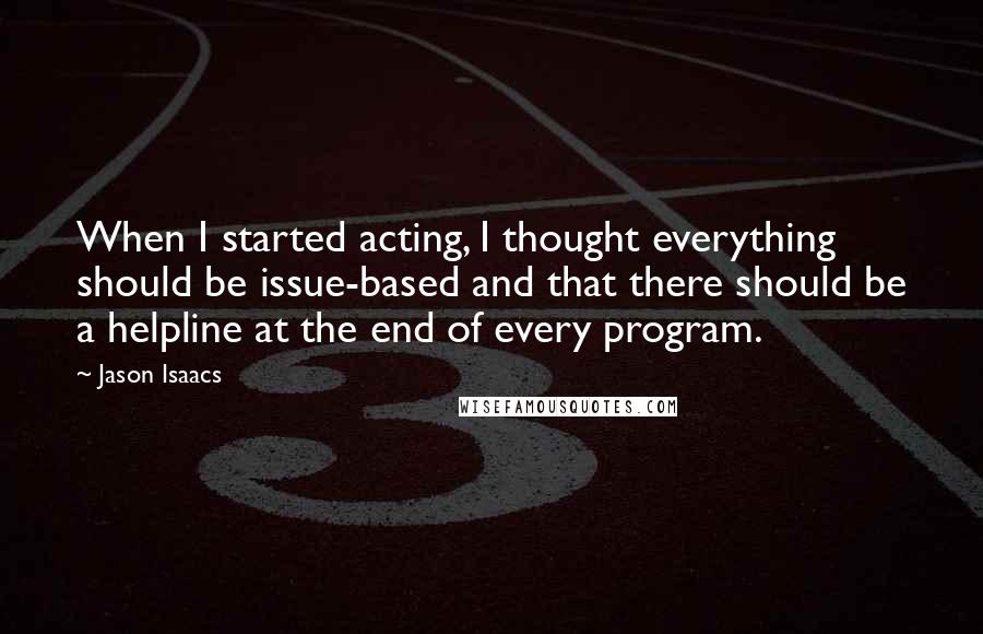 Jason Isaacs Quotes: When I started acting, I thought everything should be issue-based and that there should be a helpline at the end of every program.