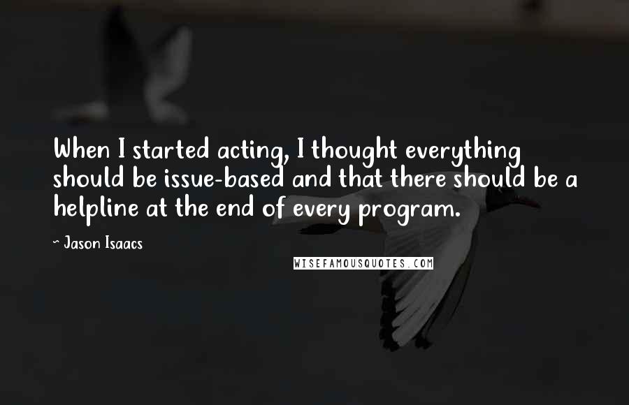 Jason Isaacs Quotes: When I started acting, I thought everything should be issue-based and that there should be a helpline at the end of every program.