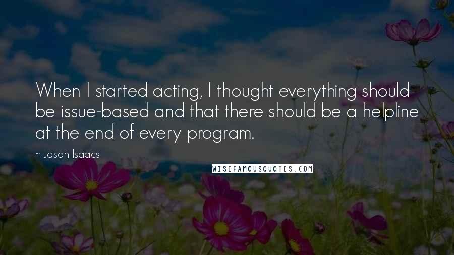 Jason Isaacs Quotes: When I started acting, I thought everything should be issue-based and that there should be a helpline at the end of every program.