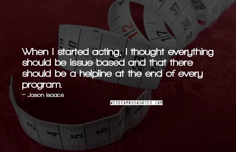 Jason Isaacs Quotes: When I started acting, I thought everything should be issue-based and that there should be a helpline at the end of every program.