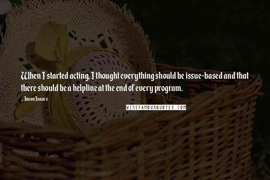 Jason Isaacs Quotes: When I started acting, I thought everything should be issue-based and that there should be a helpline at the end of every program.