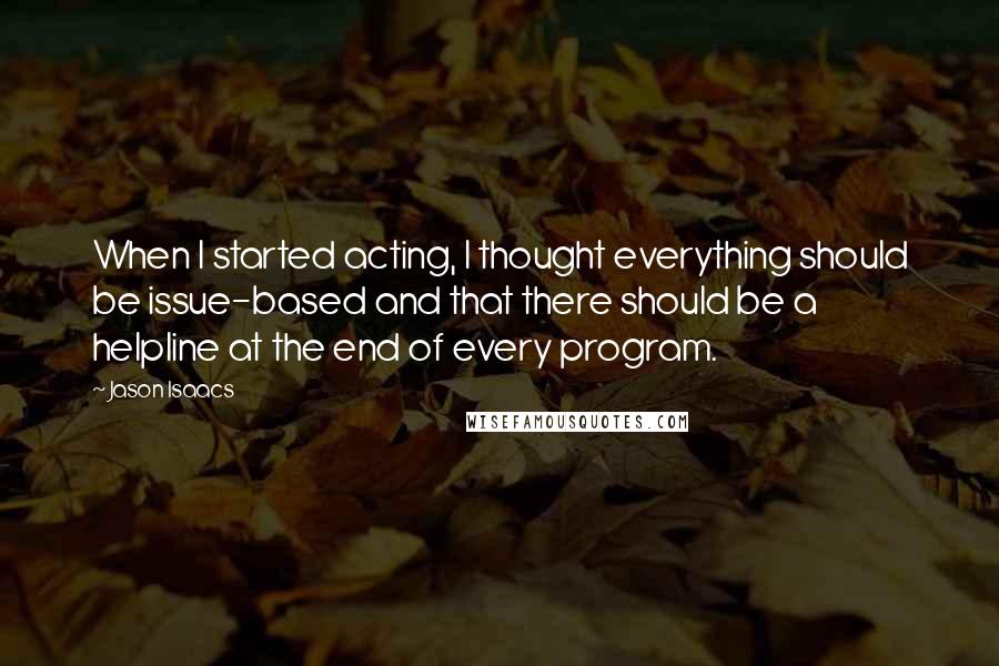 Jason Isaacs Quotes: When I started acting, I thought everything should be issue-based and that there should be a helpline at the end of every program.