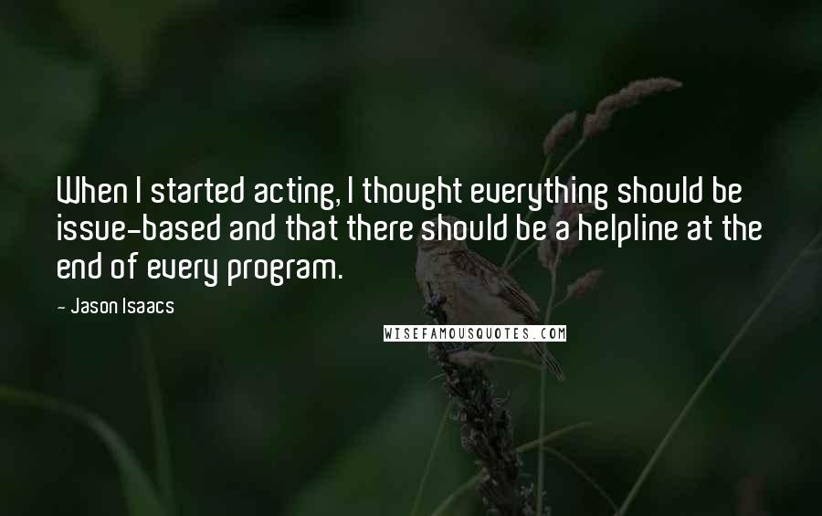 Jason Isaacs Quotes: When I started acting, I thought everything should be issue-based and that there should be a helpline at the end of every program.
