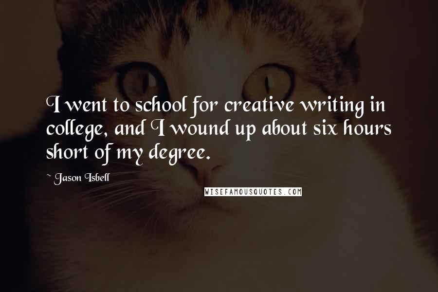 Jason Isbell Quotes: I went to school for creative writing in college, and I wound up about six hours short of my degree.