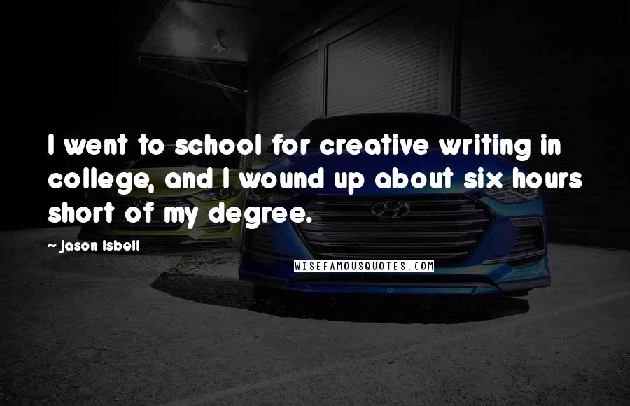 Jason Isbell Quotes: I went to school for creative writing in college, and I wound up about six hours short of my degree.