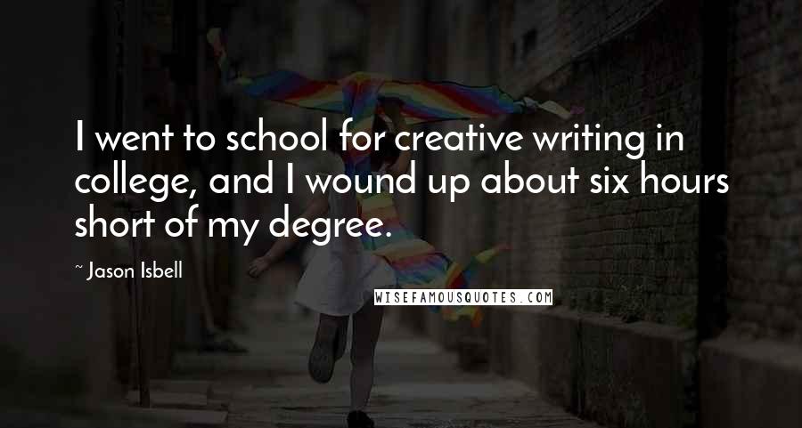 Jason Isbell Quotes: I went to school for creative writing in college, and I wound up about six hours short of my degree.