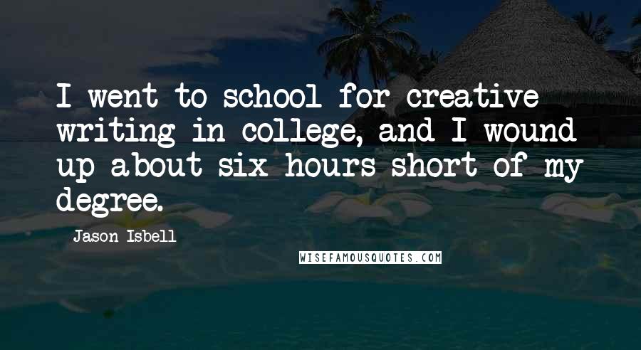 Jason Isbell Quotes: I went to school for creative writing in college, and I wound up about six hours short of my degree.