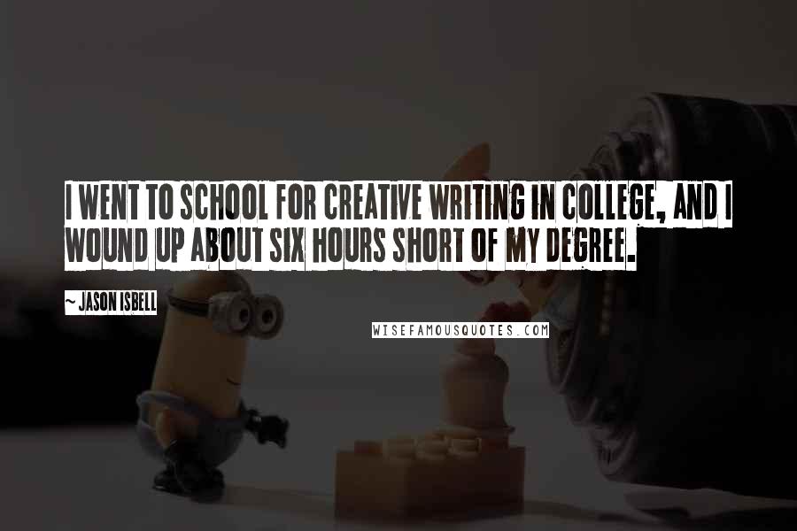 Jason Isbell Quotes: I went to school for creative writing in college, and I wound up about six hours short of my degree.