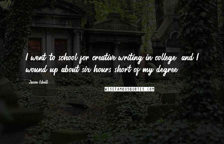 Jason Isbell Quotes: I went to school for creative writing in college, and I wound up about six hours short of my degree.