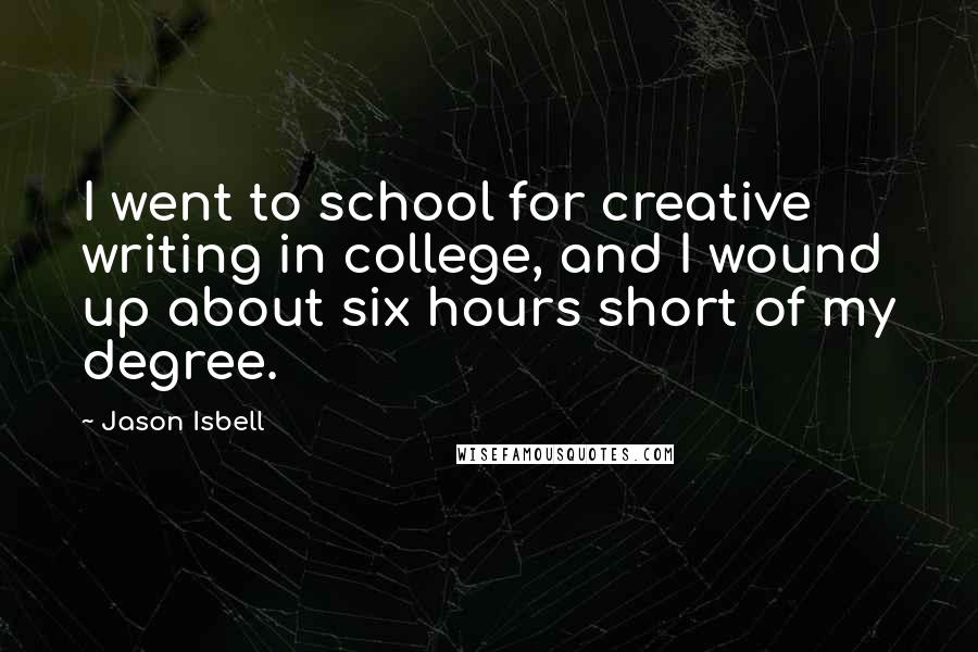 Jason Isbell Quotes: I went to school for creative writing in college, and I wound up about six hours short of my degree.