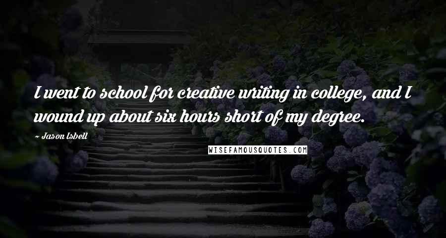 Jason Isbell Quotes: I went to school for creative writing in college, and I wound up about six hours short of my degree.