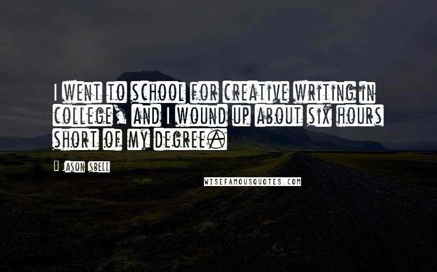 Jason Isbell Quotes: I went to school for creative writing in college, and I wound up about six hours short of my degree.