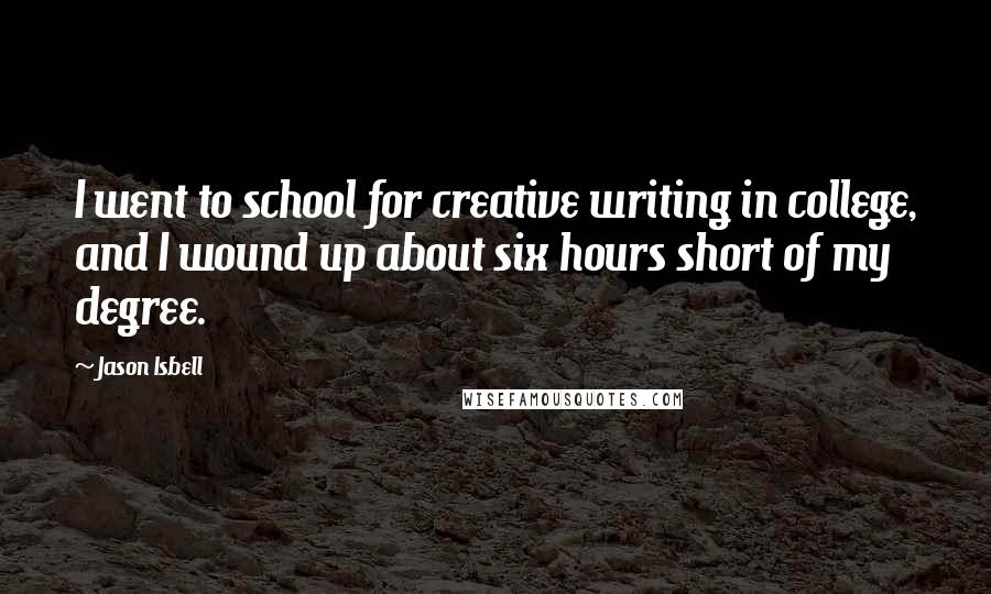 Jason Isbell Quotes: I went to school for creative writing in college, and I wound up about six hours short of my degree.
