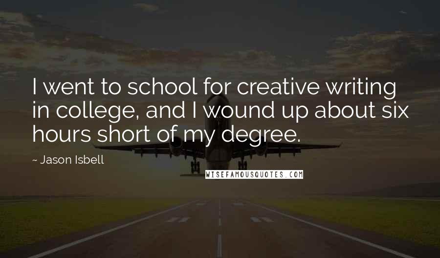 Jason Isbell Quotes: I went to school for creative writing in college, and I wound up about six hours short of my degree.
