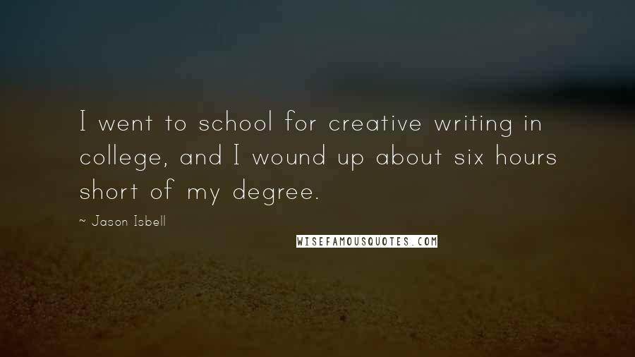 Jason Isbell Quotes: I went to school for creative writing in college, and I wound up about six hours short of my degree.