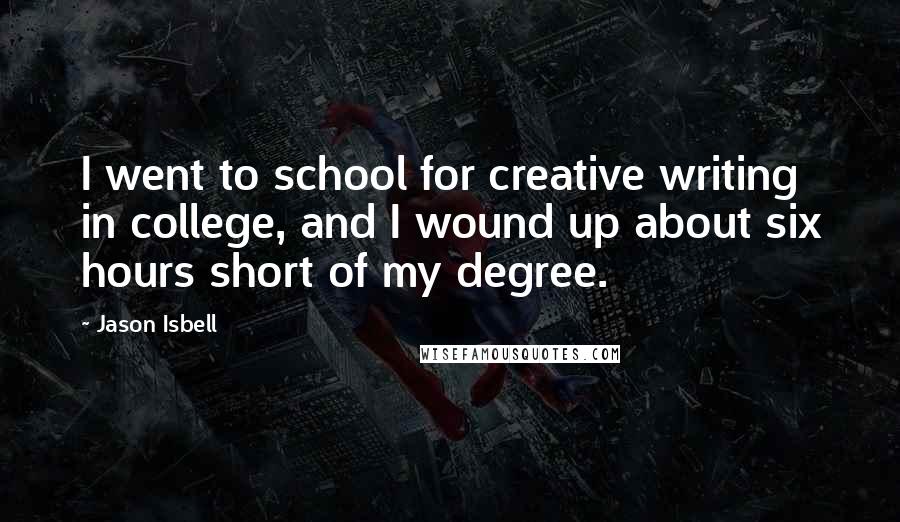 Jason Isbell Quotes: I went to school for creative writing in college, and I wound up about six hours short of my degree.